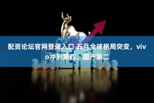 配资论坛官网登录入口 五月全球格局突变，vivo冲到第四，国产第二