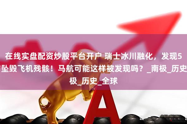 在线实盘配资炒股平台开户 瑞士冰川融化，发现54年前坠毁飞机残骸！马航可能这样被发现吗？_南极_历史_全球