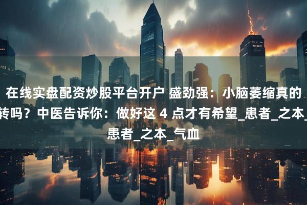 在线实盘配资炒股平台开户 盛劲强：小脑萎缩真的能好转吗？中医告诉你：做好这 4 点才有希望_患者_之本_气血