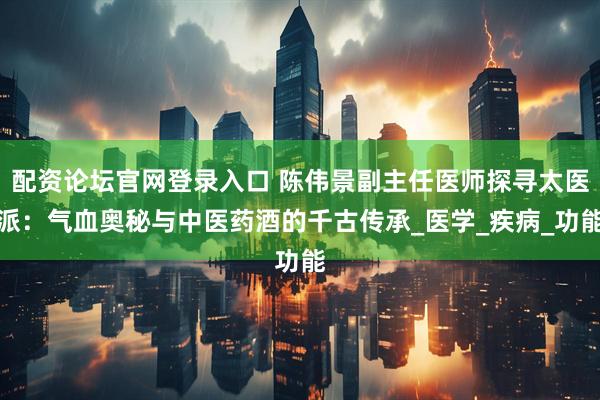 配资论坛官网登录入口 陈伟景副主任医师探寻太医派：气血奥秘与中医药酒的千古传承_医学_疾病_功能