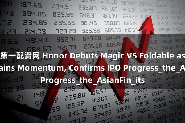 第一配资网 Honor Debuts Magic V5 Foldable as AI Pivot Gains Momentum, Confirms IPO Progress_the_AsianFin_its