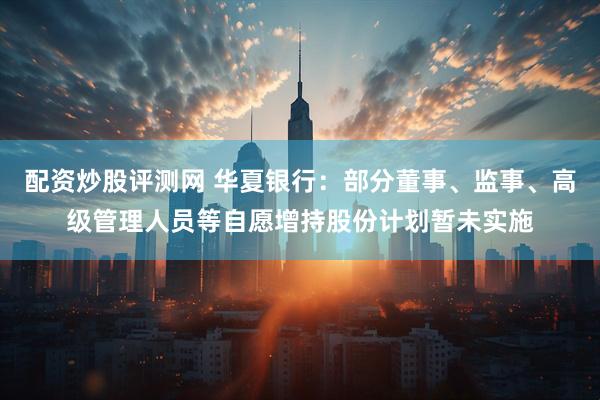 配资炒股评测网 华夏银行：部分董事、监事、高级管理人员等自愿增持股份计划暂未实施