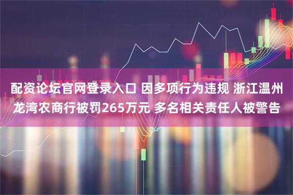 配资论坛官网登录入口 因多项行为违规 浙江温州龙湾农商行被罚265万元 多名相关责任人被警告