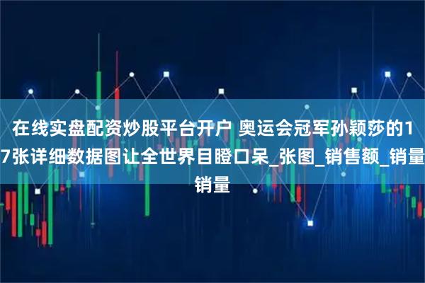 在线实盘配资炒股平台开户 奥运会冠军孙颖莎的17张详细数据图让全世界目瞪口呆_张图_销售额_销量