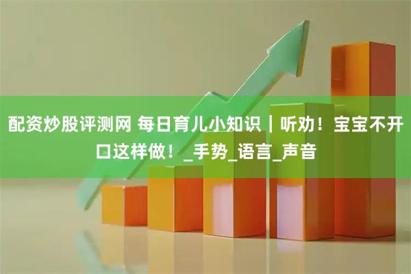 配资炒股评测网 每日育儿小知识｜听劝！宝宝不开口这样做！_手势_语言_声音