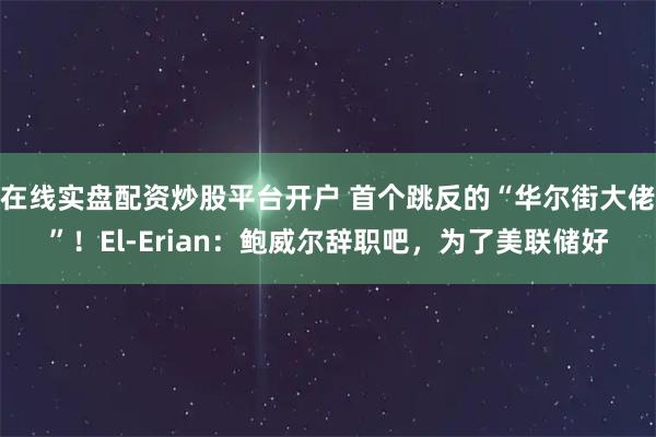 在线实盘配资炒股平台开户 首个跳反的“华尔街大佬”！El-Erian：鲍威尔辞职吧，为了美联储好