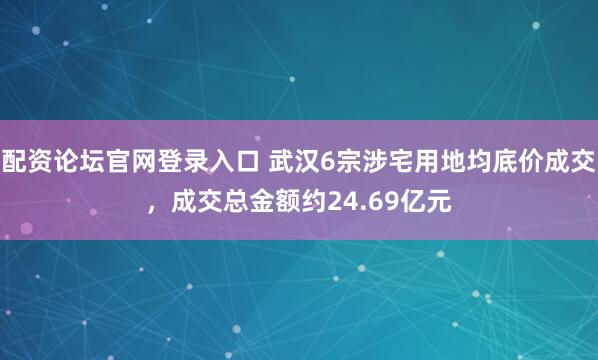 配资论坛官网登录入口 武汉6宗涉宅用地均底价成交，成交总金额约24.69亿元
