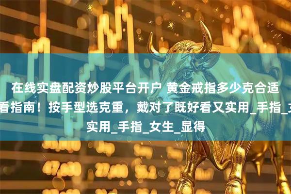 在线实盘配资炒股平台开户 黄金戒指多少克合适？新手必看指南！按手型选克重，戴对了既好看又实用_手指_女生_显得