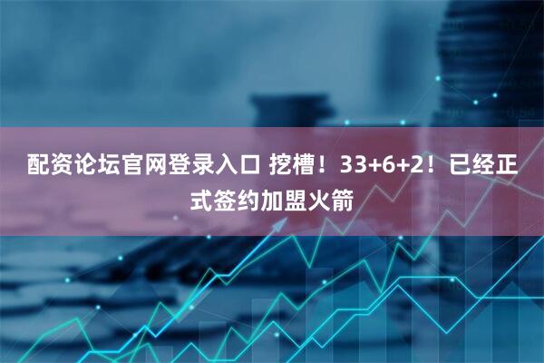 配资论坛官网登录入口 挖槽！33+6+2！已经正式签约加盟火箭