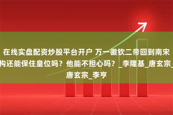 在线实盘配资炒股平台开户 万一徽钦二帝回到南宋，赵构还能保住皇位吗？他能不担心吗？_李隆基_唐玄宗_李亨