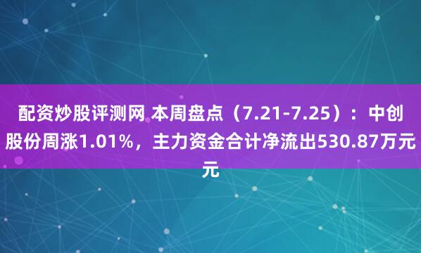 配资炒股评测网 本周盘点（7.21-7.25）：中创股份周涨1.01%，主力资金合计净流出530.87万元