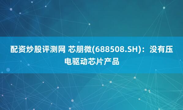 配资炒股评测网 芯朋微(688508.SH)：没有压电驱动芯片产品