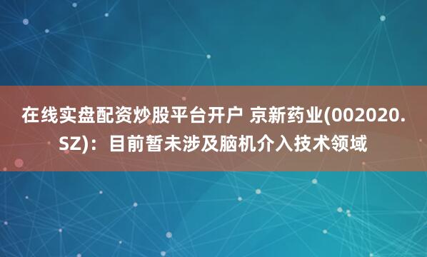 在线实盘配资炒股平台开户 京新药业(002020.SZ)：目前暂未涉及脑机介入技术领域