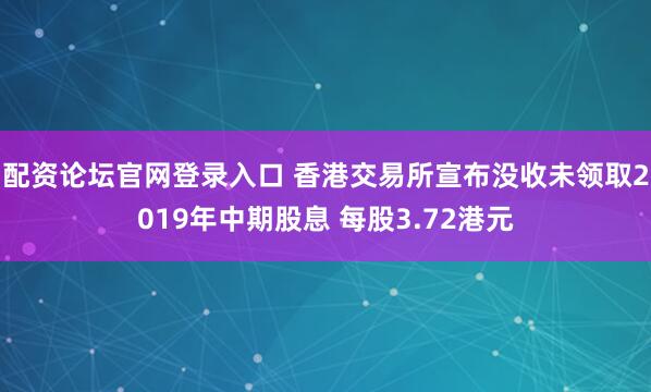 配资论坛官网登录入口 香港交易所宣布没收未领取2019年中期股息 每股3.72港元