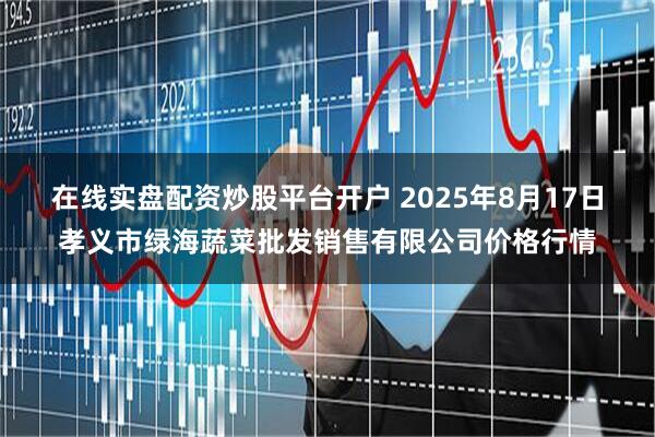 在线实盘配资炒股平台开户 2025年8月17日孝义市绿海蔬菜批发销售有限公司价格行情