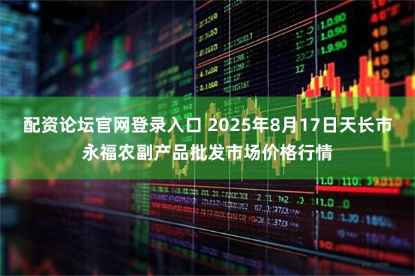 配资论坛官网登录入口 2025年8月17日天长市永福农副产品批发市场价格行情