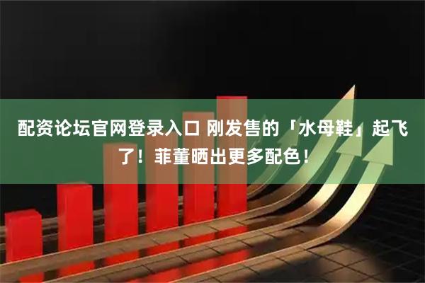 配资论坛官网登录入口 刚发售的「水母鞋」起飞了！菲董晒出更多配色！