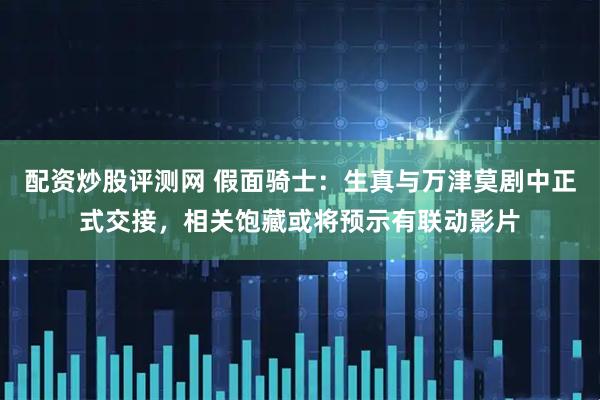 配资炒股评测网 假面骑士：生真与万津莫剧中正式交接，相关饱藏或将预示有联动影片