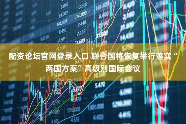 配资论坛官网登录入口 联合国将恢复举行落实“两国方案”高级别国际会议