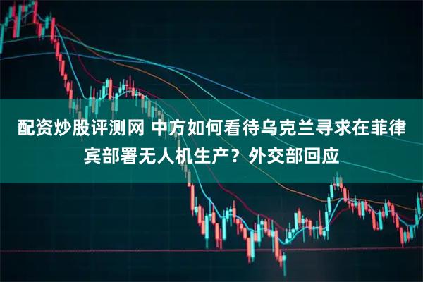 配资炒股评测网 中方如何看待乌克兰寻求在菲律宾部署无人机生产？外交部回应
