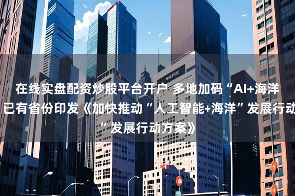 在线实盘配资炒股平台开户 多地加码“AI+海洋经济” 已有省份印发《加快推动“人工智能﹢海洋”发展行动方案》