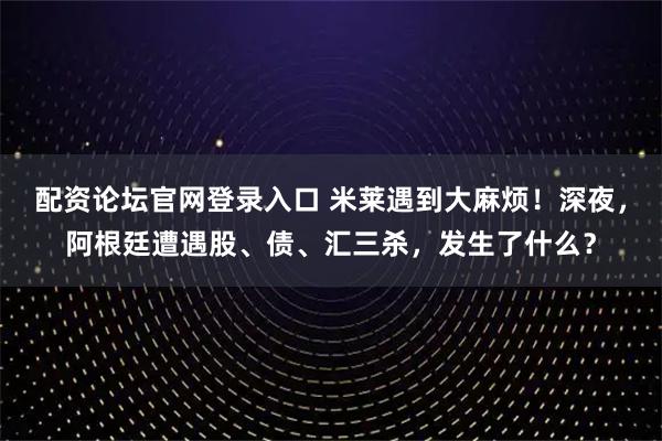 配资论坛官网登录入口 米莱遇到大麻烦！深夜，阿根廷遭遇股、债、汇三杀，发生了什么？