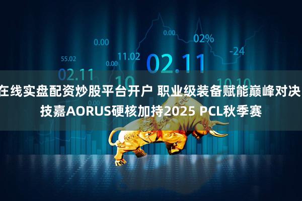 在线实盘配资炒股平台开户 职业级装备赋能巅峰对决，技嘉AORUS硬核加持2025 PCL秋季赛