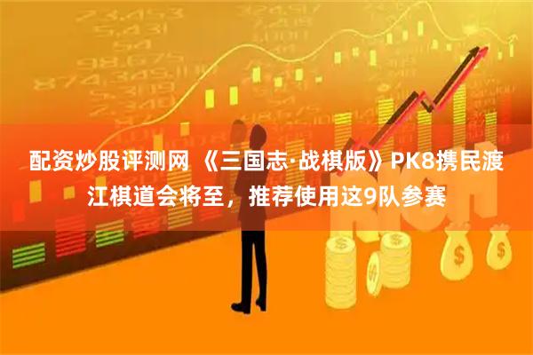 配资炒股评测网 《三国志·战棋版》PK8携民渡江棋道会将至，推荐使用这9队参赛