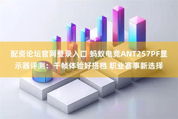 配资论坛官网登录入口 蚂蚁电竞ANT257PF显示器评测：千帧体验好搭档 职业赛事新选择