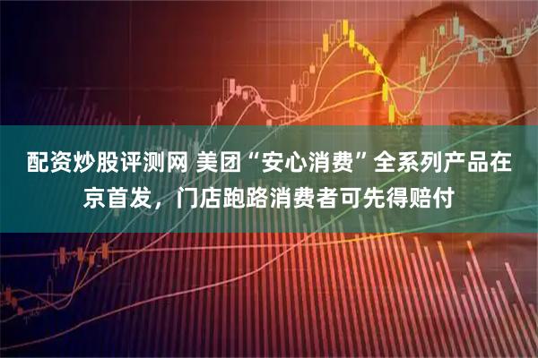配资炒股评测网 美团“安心消费”全系列产品在京首发，门店跑路消费者可先得赔付
