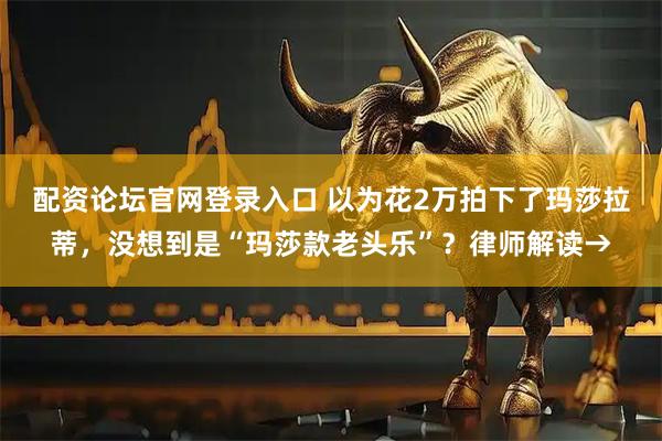 配资论坛官网登录入口 以为花2万拍下了玛莎拉蒂，没想到是“玛莎款老头乐”？律师解读→