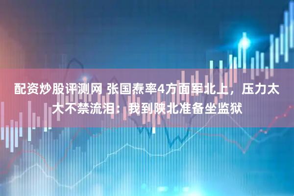 配资炒股评测网 张国焘率4方面军北上，压力太大不禁流泪：我到陕北准备坐监狱