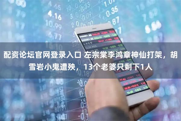 配资论坛官网登录入口 左宗棠李鸿章神仙打架，胡雪岩小鬼遭殃，13个老婆只剩下1人