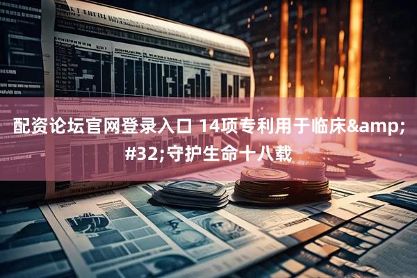 配资论坛官网登录入口 14项专利用于临床&#32;守护生命十八载