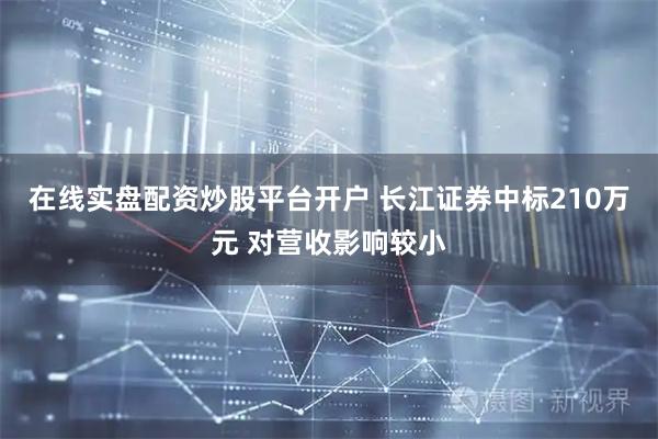 在线实盘配资炒股平台开户 长江证券中标210万元 对营收影响较小