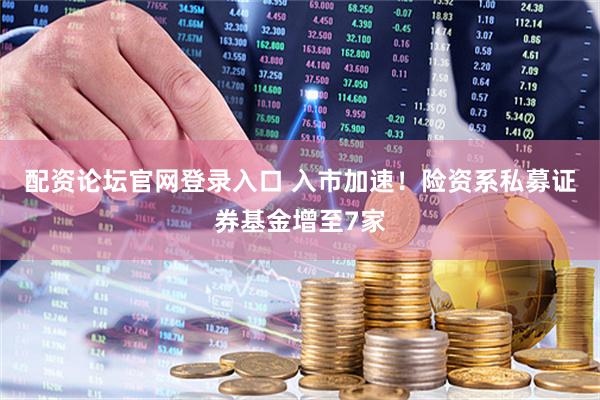 配资论坛官网登录入口 入市加速！险资系私募证券基金增至7家