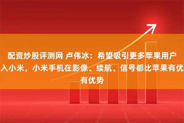 配资炒股评测网 卢伟冰：希望吸引更多苹果用户加入小米，小米手机在影像、续航、信号都比苹果有优势