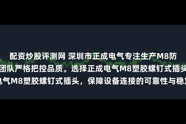 配资炒股评测网 深圳市正成电气专注生产M8防水连接器等产品，技术团队严格把控品质。选择正成电气M8塑胶螺钉式插头，保障设备连接的可靠性与稳定性