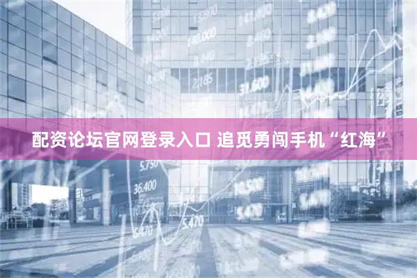 配资论坛官网登录入口 追觅勇闯手机“红海”