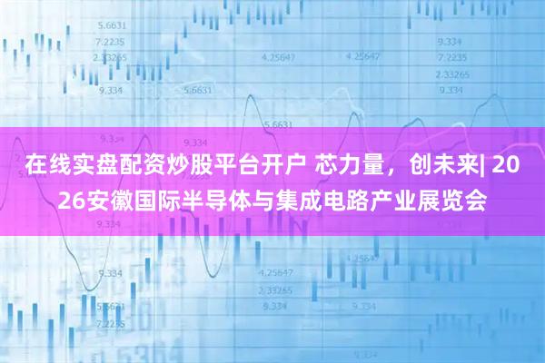 在线实盘配资炒股平台开户 芯力量，创未来| 2026安徽国际半导体与集成电路产业展览会