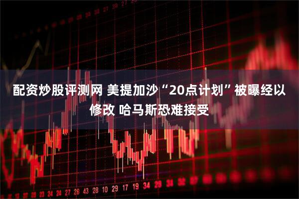 配资炒股评测网 美提加沙“20点计划”被曝经以修改 哈马斯恐难接受