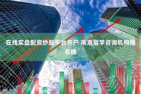 在线实盘配资炒股平台开户 南京留学咨询机构排名榜