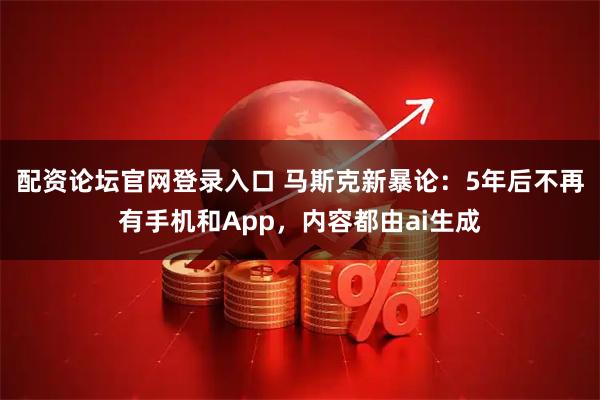 配资论坛官网登录入口 马斯克新暴论：5年后不再有手机和App，内容都由ai生成
