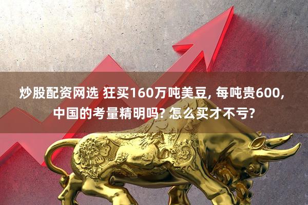 炒股配资网选 狂买160万吨美豆, 每吨贵600, 中国的考量精明吗? 怎么买才不亏?