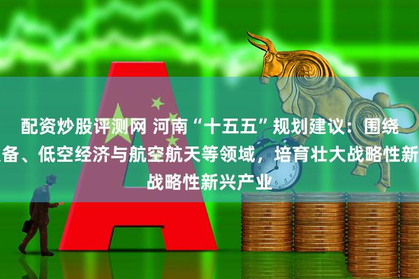 配资炒股评测网 河南“十五五”规划建议:围绕现代装备、低空经济与航空航天等领域,培育壮大战略性新兴产业