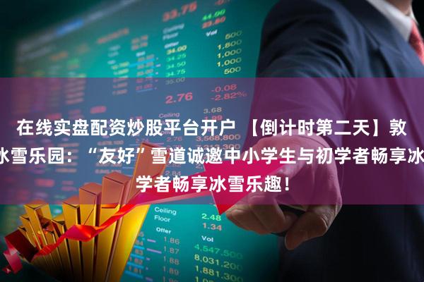 在线实盘配资炒股平台开户 【倒计时第二天】敦化北山冰雪乐园：“友好”雪道诚邀中小学生与初学者畅享冰雪乐趣！