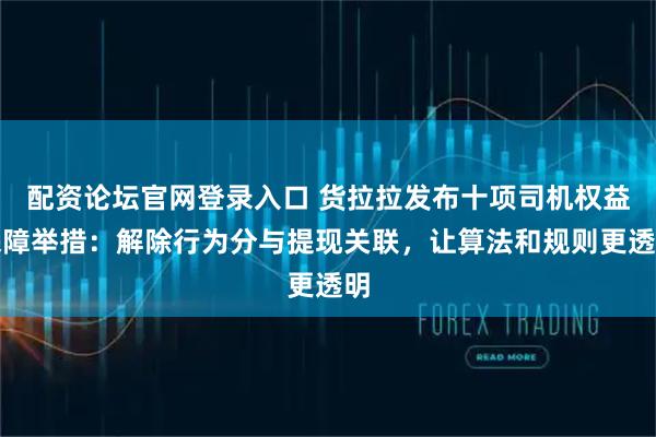 配资论坛官网登录入口 货拉拉发布十项司机权益保障举措：解除行为分与提现关联，让算法和规则更透明