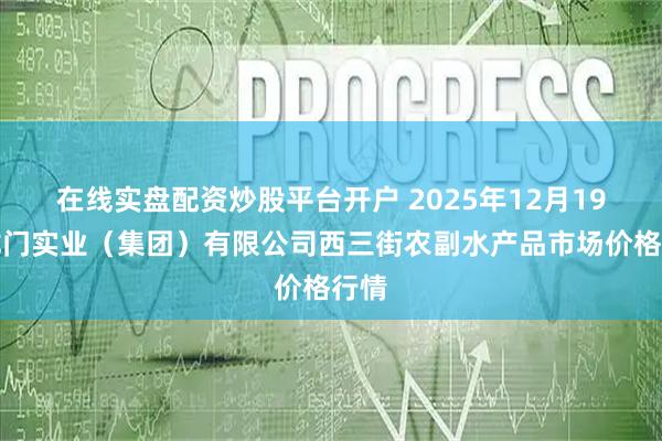 在线实盘配资炒股平台开户 2025年12月19日龙门实业（集团）有限公司西三街农副水产品市场价格行情