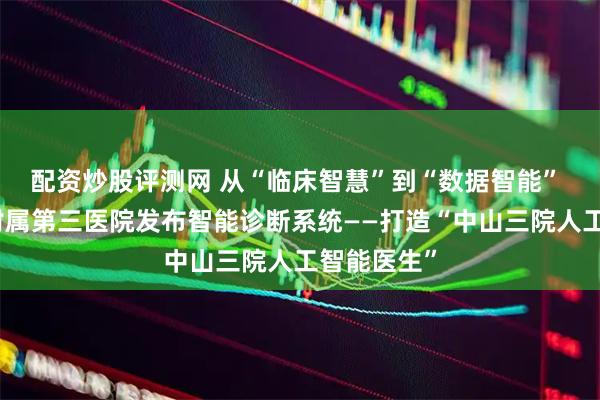 配资炒股评测网 从“临床智慧”到“数据智能” 中山大学附属第三医院发布智能诊断系统——打造“中山三院人工智能医生”