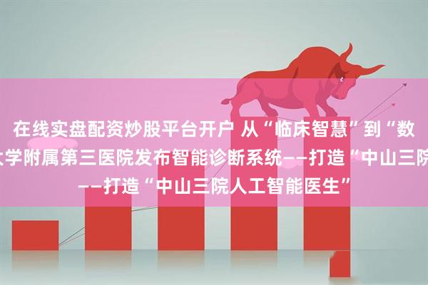 在线实盘配资炒股平台开户 从“临床智慧”到“数据智能” 中山大学附属第三医院发布智能诊断系统——打造“中山三院人工智能医生”